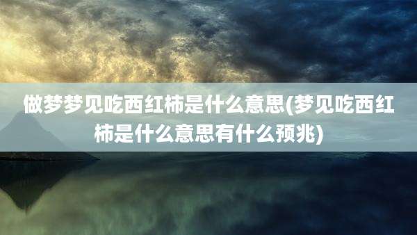 做梦梦见吃西红柿是什么意思(梦见吃西红柿是什么意思有什么预兆)