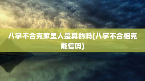 八字不合克家里人是真的吗(八字不合相克能信吗)