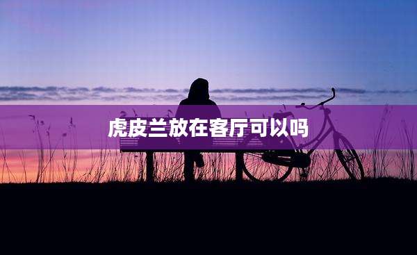 虎皮兰放在客厅可以吗