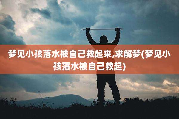 梦见小孩落水被自己救起来,求解梦(梦见小孩落水被自己救起)