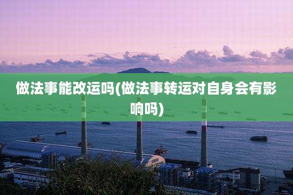 做法事能改运吗(做法事转运对自身会有影响吗)