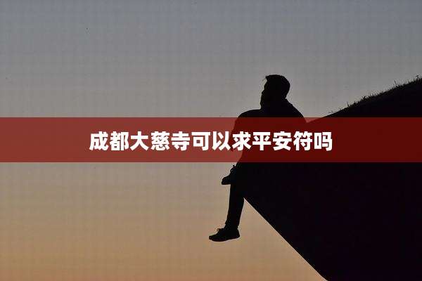 成都大慈寺可以求平安符吗