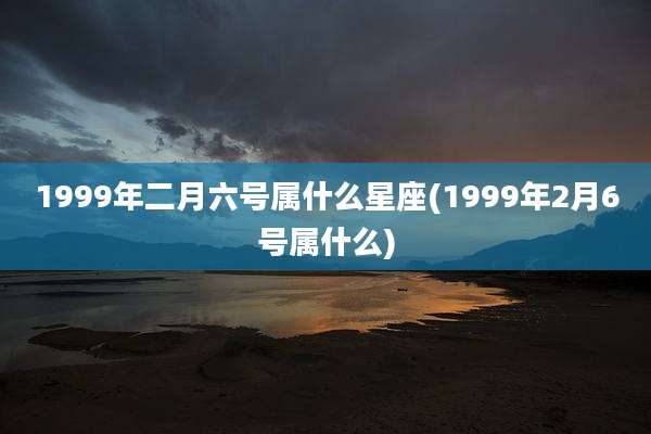 1999年二月六号属什么星座(1999年2月6号属什么)
