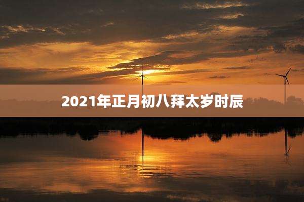 2021年正月初八拜太岁时辰