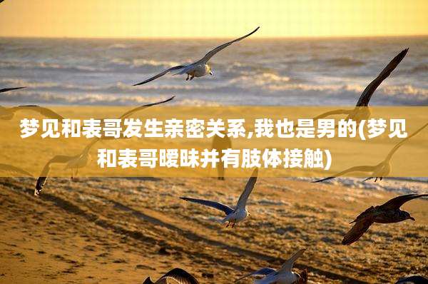 梦见和表哥发生亲密关系,我也是男的(梦见和表哥暧昧并有肢体接触)