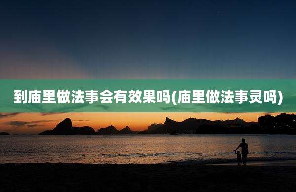 到庙里做法事会有效果吗(庙里做法事灵吗)