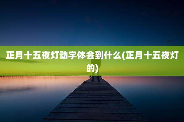 正月十五夜灯动字体会到什么(正月十五夜灯的)