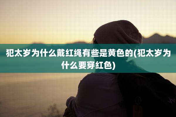 犯太岁为什么戴红绳有些是黄色的(犯太岁为什么要穿红色)