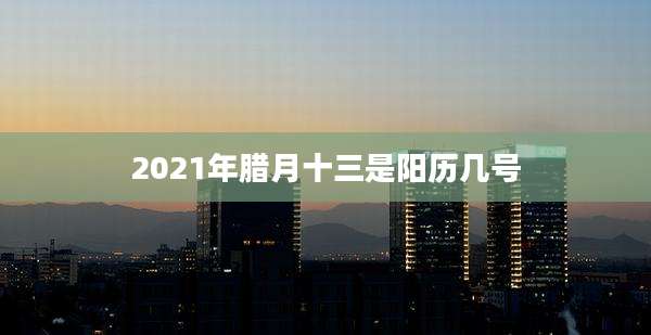 2021年腊月十三是阳历几号