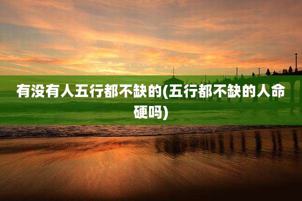 有没有人五行都不缺的(五行都不缺的人命硬吗)