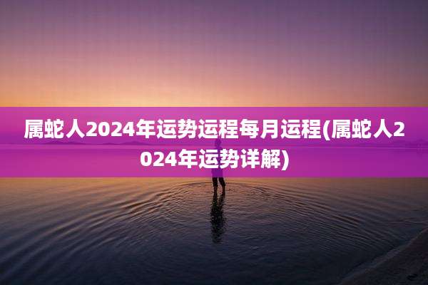 属蛇人2024年运势运程每月运程(属蛇人2024年运势详解)