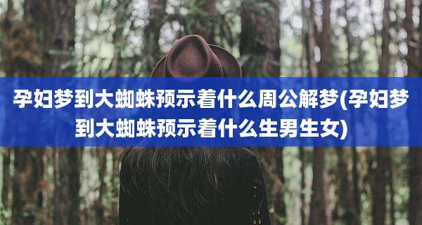 孕妇梦到大蜘蛛预示着什么周公解梦(孕妇梦到大蜘蛛预示着什么生男生女)