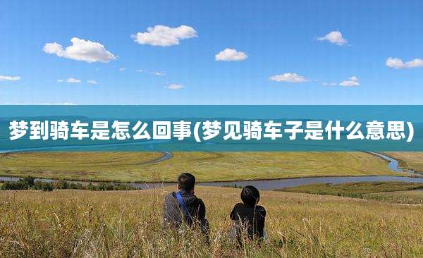梦到骑车是怎么回事(梦见骑车子是什么意思)