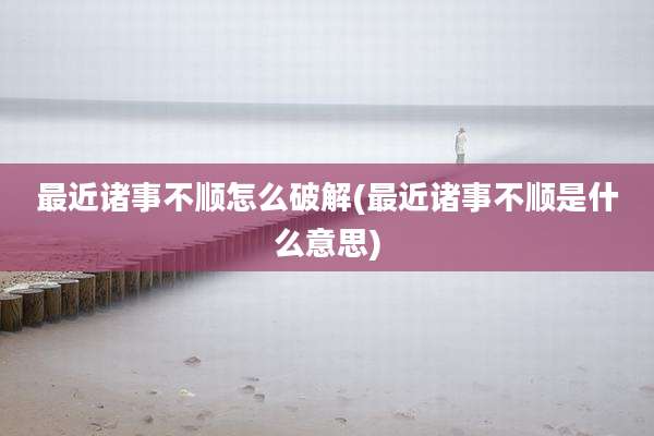 最近诸事不顺怎么破解(最近诸事不顺是什么意思)