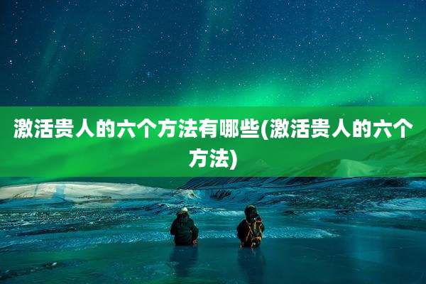激活贵人的六个方法有哪些(激活贵人的六个方法)