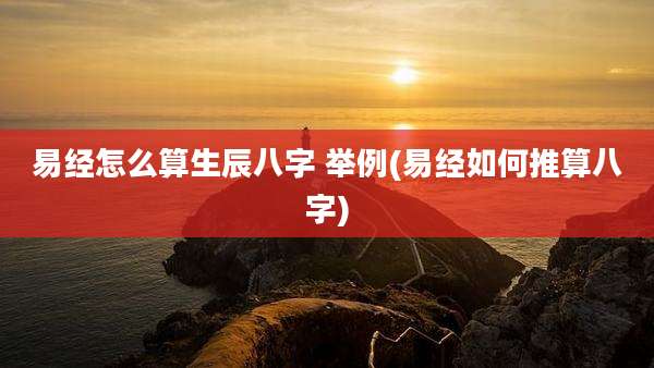 易经怎么算生辰八字 举例(易经如何推算八字)