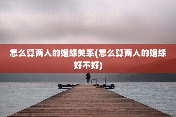 怎么算两人的姻缘关系(怎么算两人的姻缘好不好)