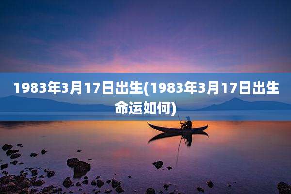 1983年3月17日出生(1983年3月17日出生命运如何)