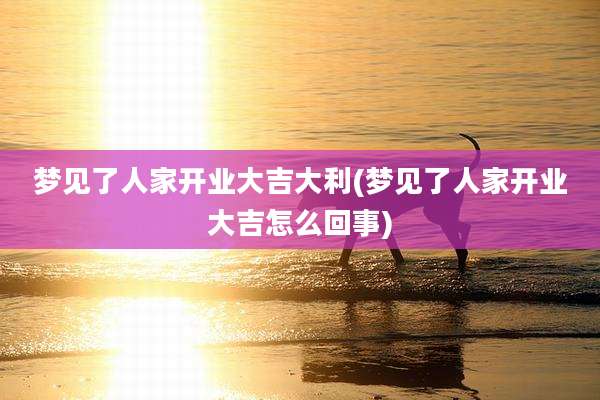 梦见了人家开业大吉大利(梦见了人家开业大吉怎么回事)