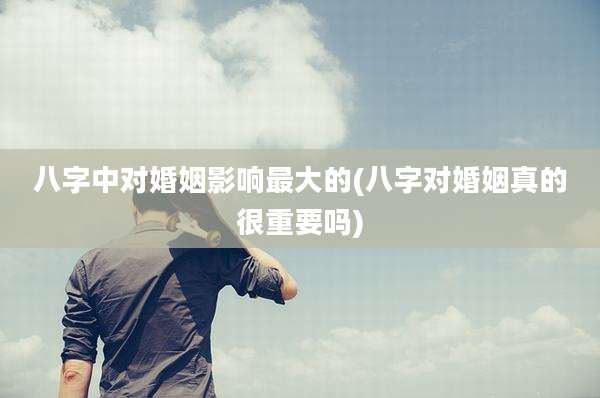 八字中对婚姻影响最大的(八字对婚姻真的很重要吗)