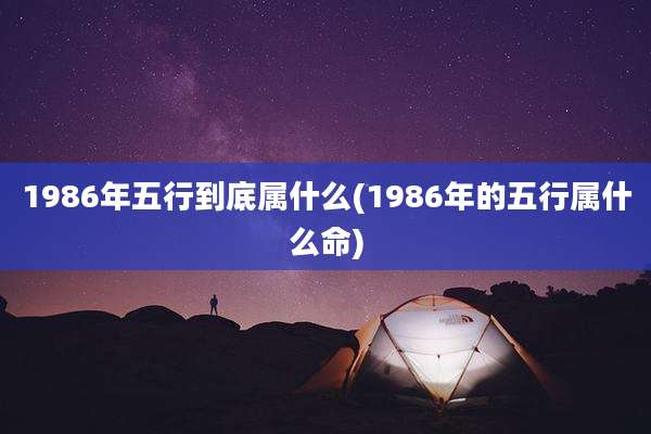 1986年五行到底属什么(1986年的五行属什么命)
