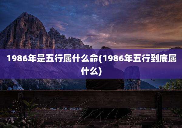 1986年是五行属什么命(1986年五行到底属什么)