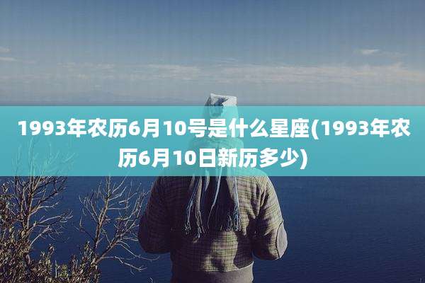 1993年农历6月10号是什么星座(1993年农历6月10日新历多少)