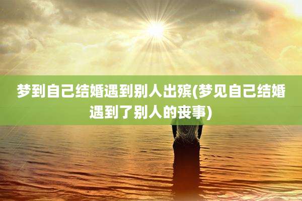 梦到自己结婚遇到别人出殡(梦见自己结婚遇到了别人的丧事)