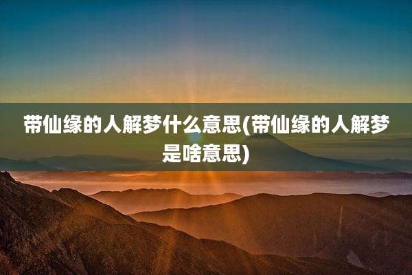 带仙缘的人解梦什么意思(带仙缘的人解梦是啥意思)