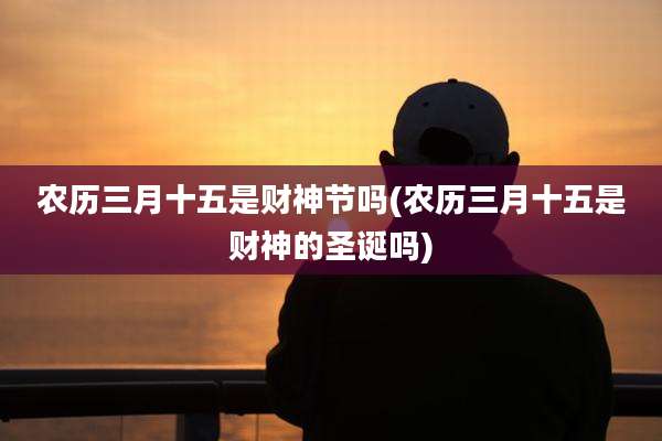 农历三月十五是财神节吗(农历三月十五是财神的圣诞吗)