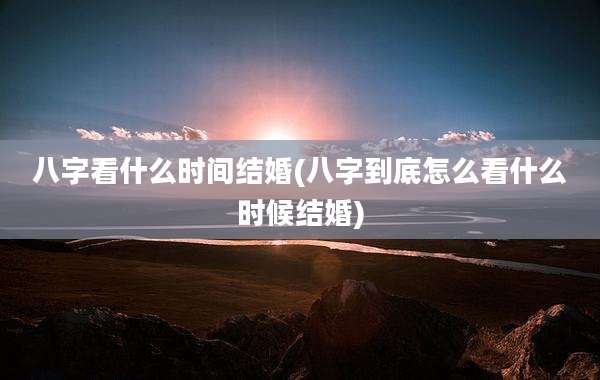 八字看什么时间结婚(八字到底怎么看什么时候结婚)