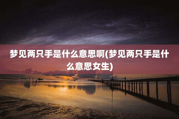 梦见两只手是什么意思啊(梦见两只手是什么意思女生)