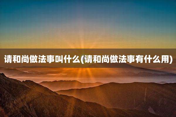 请和尚做法事叫什么(请和尚做法事有什么用)