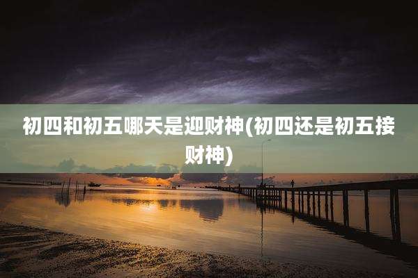 初四和初五哪天是迎财神(初四还是初五接财神)