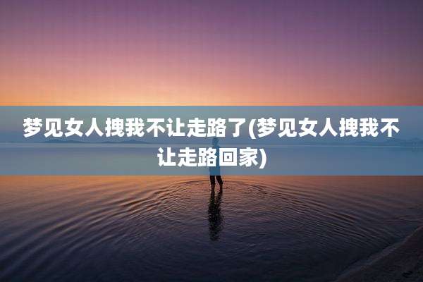 梦见女人拽我不让走路了(梦见女人拽我不让走路回家)