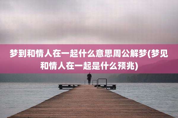 梦到和情人在一起什么意思周公解梦(梦见和情人在一起是什么预兆)