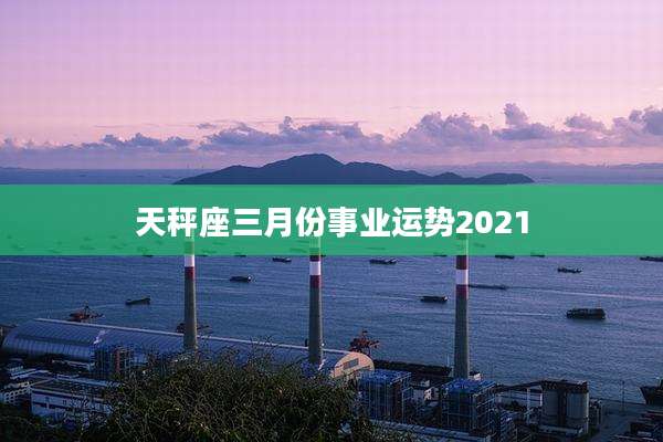 天秤座三月份事业运势2021