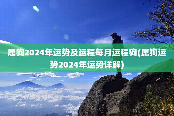 属狗2024年运势及运程每月运程狗(属狗运势2024年运势详解)