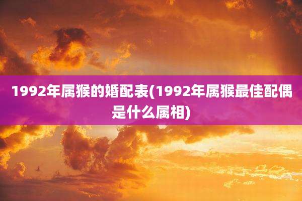 1992年属猴的婚配表(1992年属猴最佳配偶是什么属相)
