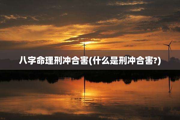 八字命理刑冲合害(什么是刑冲合害?)