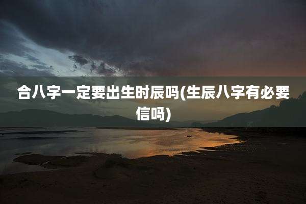 合八字一定要出生时辰吗(生辰八字有必要信吗)