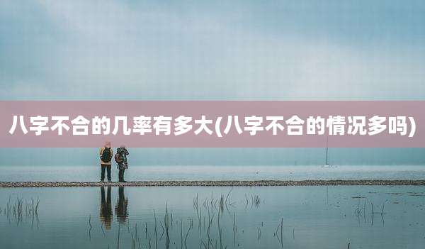 八字不合的几率有多大(八字不合的情况多吗)