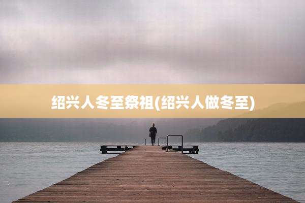 绍兴人冬至祭祖(绍兴人做冬至)