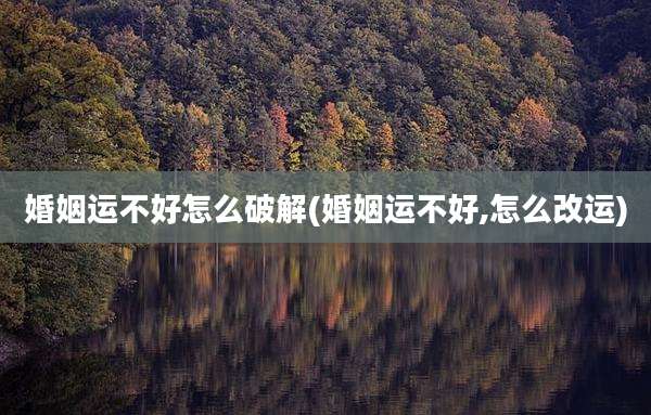 婚姻运不好怎么破解(婚姻运不好,怎么改运)
