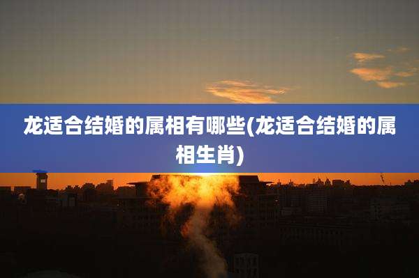 龙适合结婚的属相有哪些(龙适合结婚的属相生肖)
