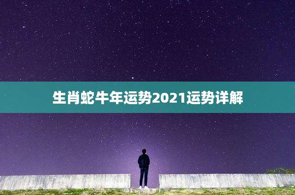 生肖蛇牛年运势2021运势详解