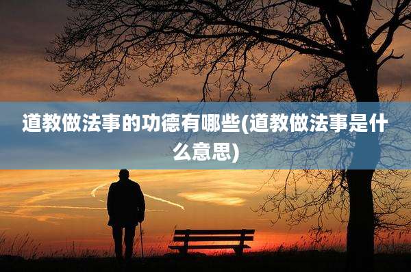 道教做法事的功德有哪些(道教做法事是什么意思)