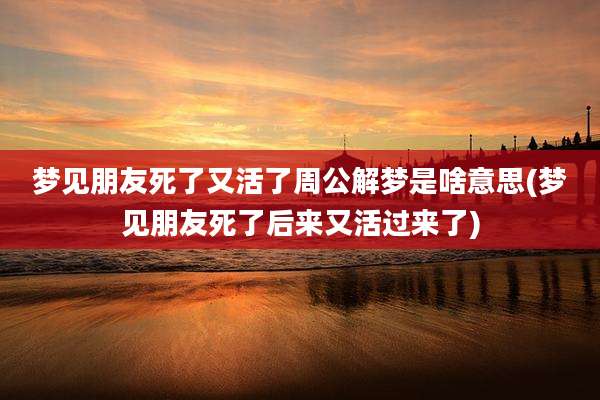 梦见朋友死了又活了周公解梦是啥意思(梦见朋友死了后来又活过来了)