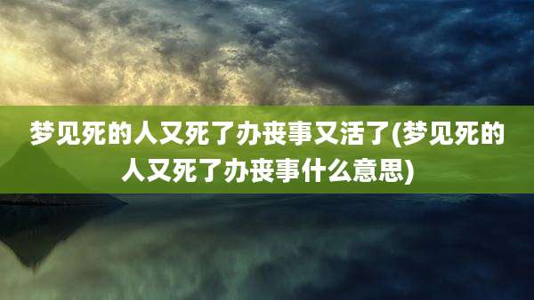 梦见死的人又死了办丧事又活了(梦见死的人又死了办丧事什么意思)
