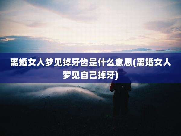 离婚女人梦见掉牙齿是什么意思(离婚女人梦见自己掉牙)